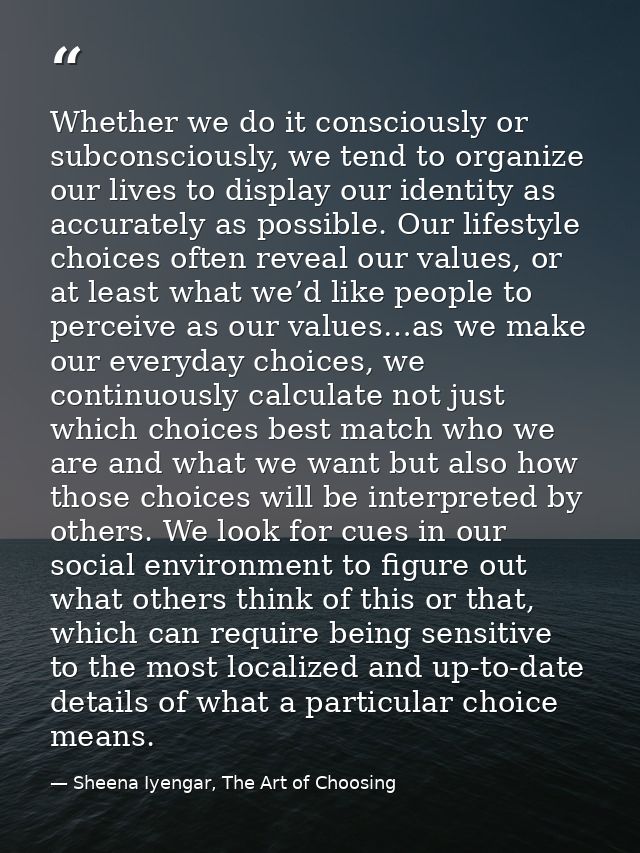 Whether we do it consciously or subconsciously, we tend to organize our lives to display our identity as accurately as p — Sheena Iyengar, The Art of Choosing