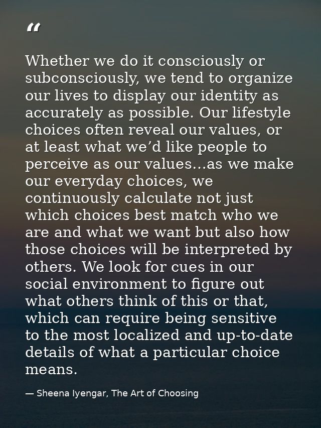 Whether we do it consciously or subconsciously, we tend to organize our lives to display our identity as accurately as p — Sheena Iyengar, The Art of Choosing