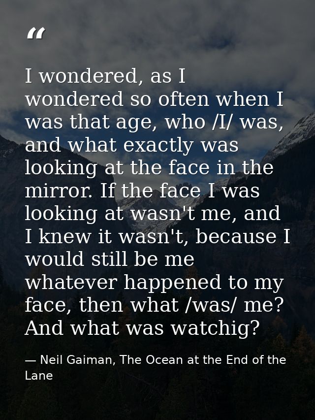 I wondered, as I wondered so often when I was that age, who /I/ was, and what exactly was looking at the face in the mir — Neil Gaiman, The Ocean at the End of the Lane