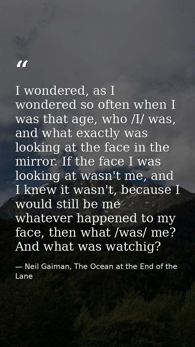 I wondered, as I wondered so often when I was that age, who /I/ was, and what exactly was looking at the face in the mir — Neil Gaiman, The Ocean at the End of the Lane