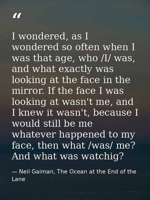 I wondered, as I wondered so often when I was that age, who /I/ was, and what exactly was looking at the face in the mir — Neil Gaiman, The Ocean at the End of the Lane