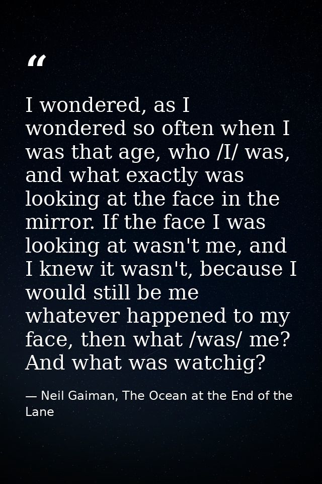 I wondered, as I wondered so often when I was that age, who /I/ was, and what exactly was looking at the face in the mir — Neil Gaiman, The Ocean at the End of the Lane