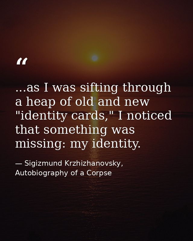 ...as I was sifting through a heap of old and new "identity cards," I noticed that something was missing: my identity. — Sigizmund Krzhizhanovsky, Autobiography of a Corpse