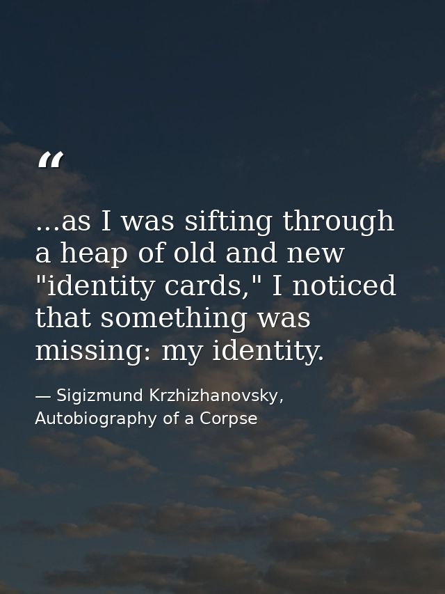 ...as I was sifting through a heap of old and new "identity cards," I noticed that something was missing: my identity. — Sigizmund Krzhizhanovsky, Autobiography of a Corpse