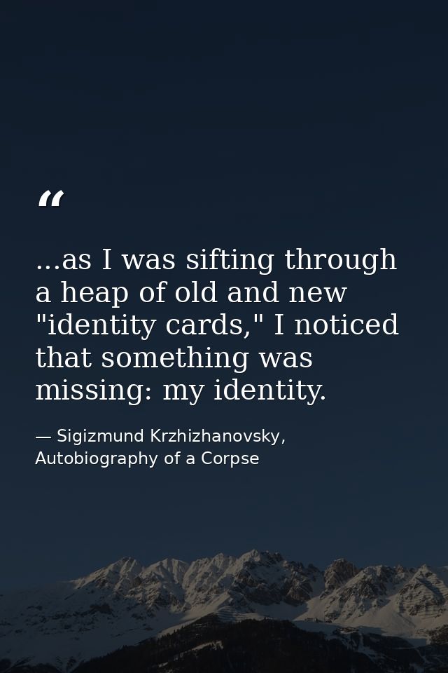 ...as I was sifting through a heap of old and new "identity cards," I noticed that something was missing: my identity. — Sigizmund Krzhizhanovsky, Autobiography of a Corpse