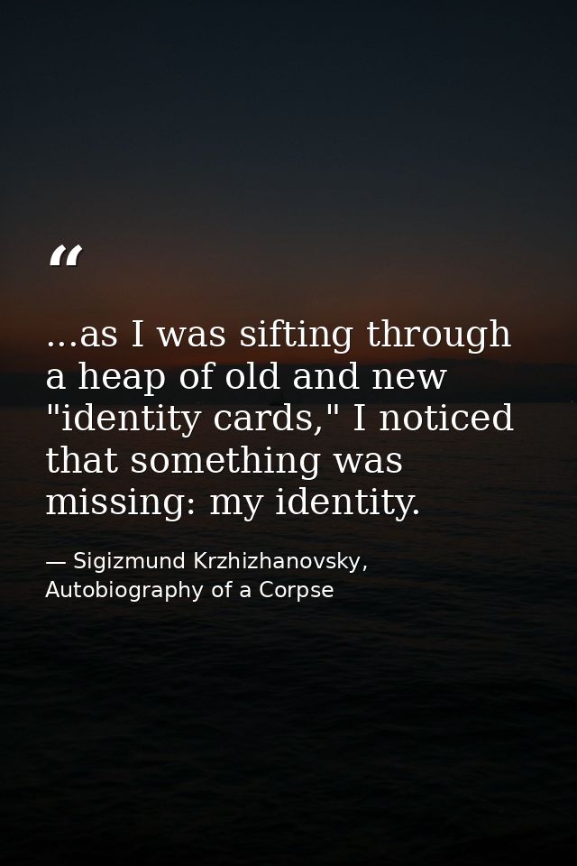...as I was sifting through a heap of old and new "identity cards," I noticed that something was missing: my identity. — Sigizmund Krzhizhanovsky, Autobiography of a Corpse