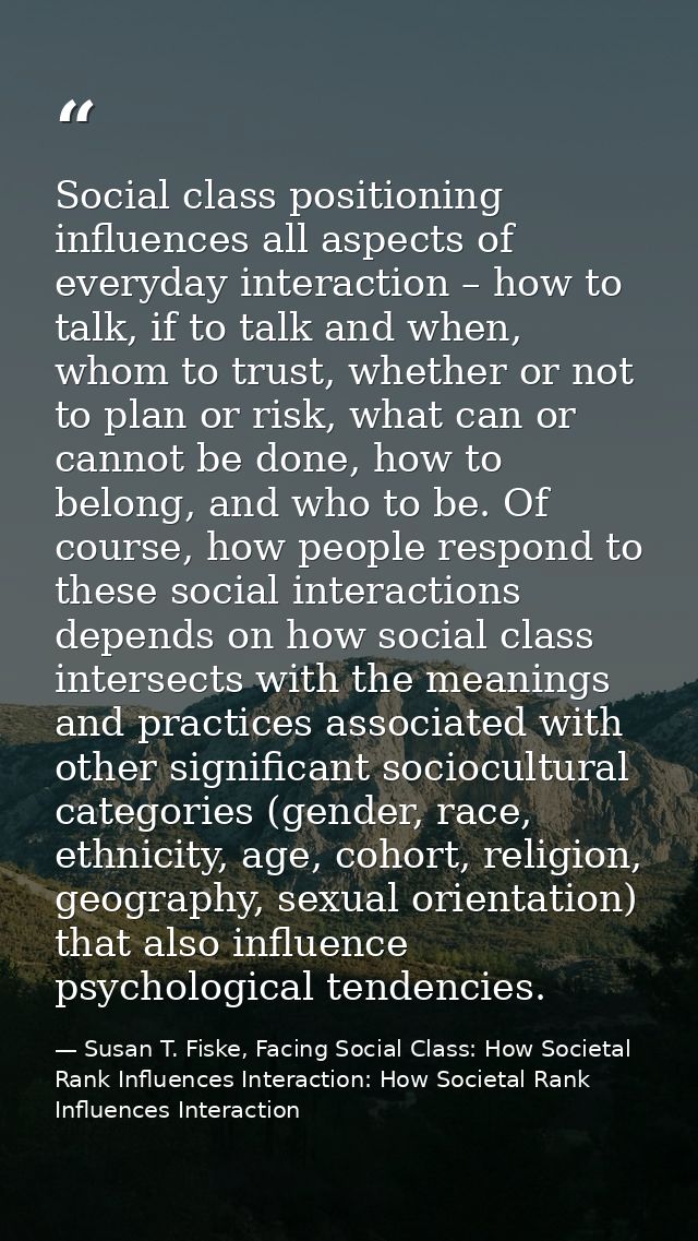 Social class positioning influences all aspects of everyday interaction – how to talk, if to talk and when, whom to trus — Susan T. Fiske, Facing Social Class: How Societal Rank Influences Interaction: How Societal Rank Influences Interaction