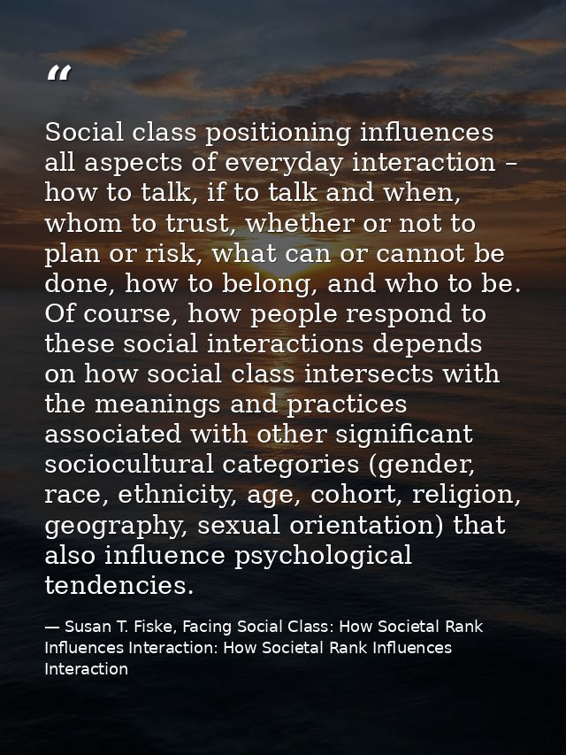 Social class positioning influences all aspects of everyday interaction – how to talk, if to talk and when, whom to trus — Susan T. Fiske, Facing Social Class: How Societal Rank Influences Interaction: How Societal Rank Influences Interaction