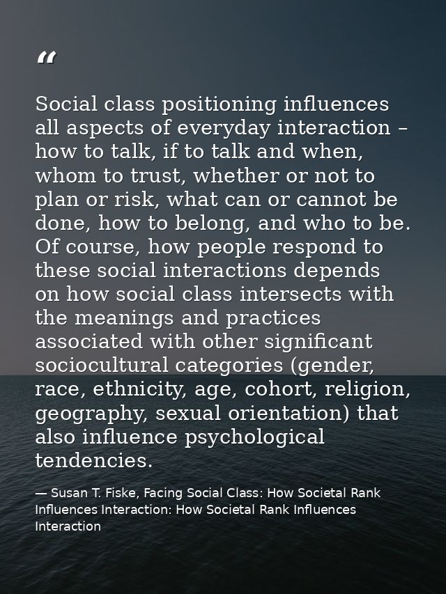 Social class positioning influences all aspects of everyday interaction – how to talk, if to talk and when, whom to trus — Susan T. Fiske, Facing Social Class: How Societal Rank Influences Interaction: How Societal Rank Influences Interaction