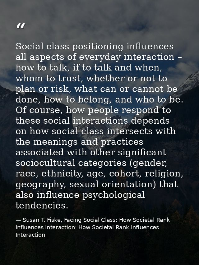 Social class positioning influences all aspects of everyday interaction – how to talk, if to talk and when, whom to trus — Susan T. Fiske, Facing Social Class: How Societal Rank Influences Interaction: How Societal Rank Influences Interaction