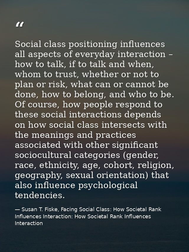 Social class positioning influences all aspects of everyday interaction – how to talk, if to talk and when, whom to trus — Susan T. Fiske, Facing Social Class: How Societal Rank Influences Interaction: How Societal Rank Influences Interaction