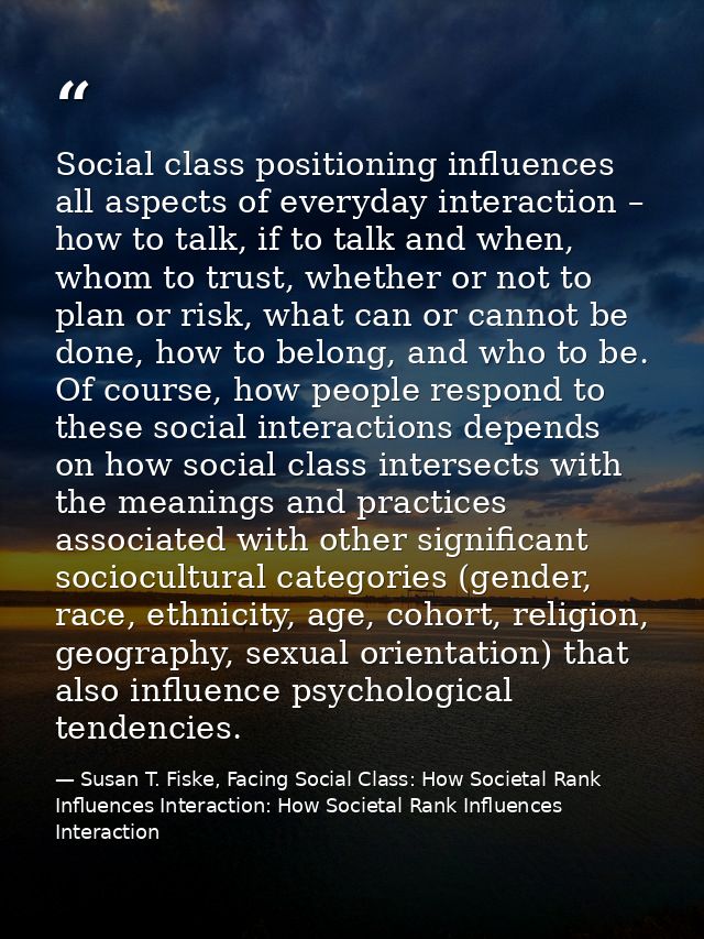 Social class positioning influences all aspects of everyday interaction – how to talk, if to talk and when, whom to trus — Susan T. Fiske, Facing Social Class: How Societal Rank Influences Interaction: How Societal Rank Influences Interaction