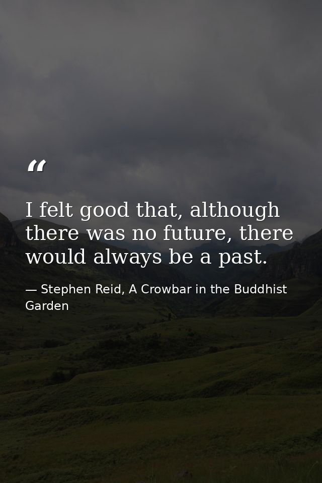 I felt good that, although there was no future, there would always be a past. — Stephen Reid, A Crowbar in the Buddhist Garden
