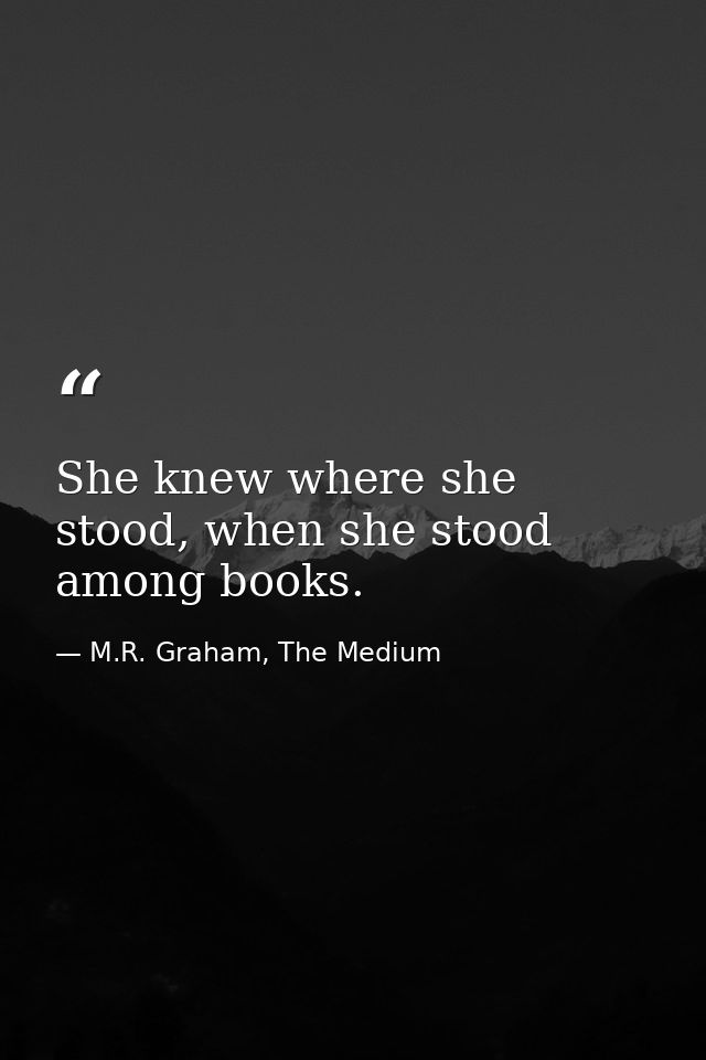 She knew where she stood, when she stood among books. — M.R. Graham, The Medium