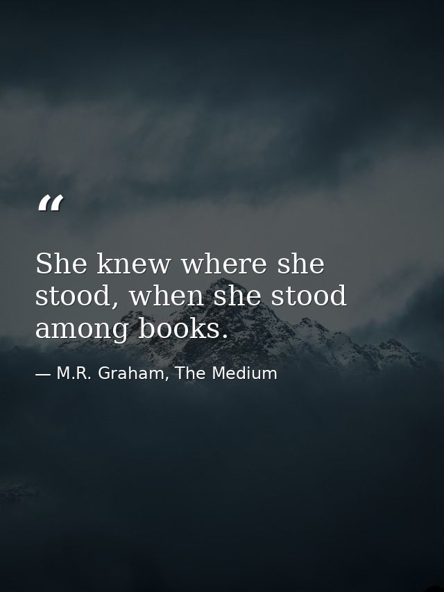 She knew where she stood, when she stood among books. — M.R. Graham, The Medium
