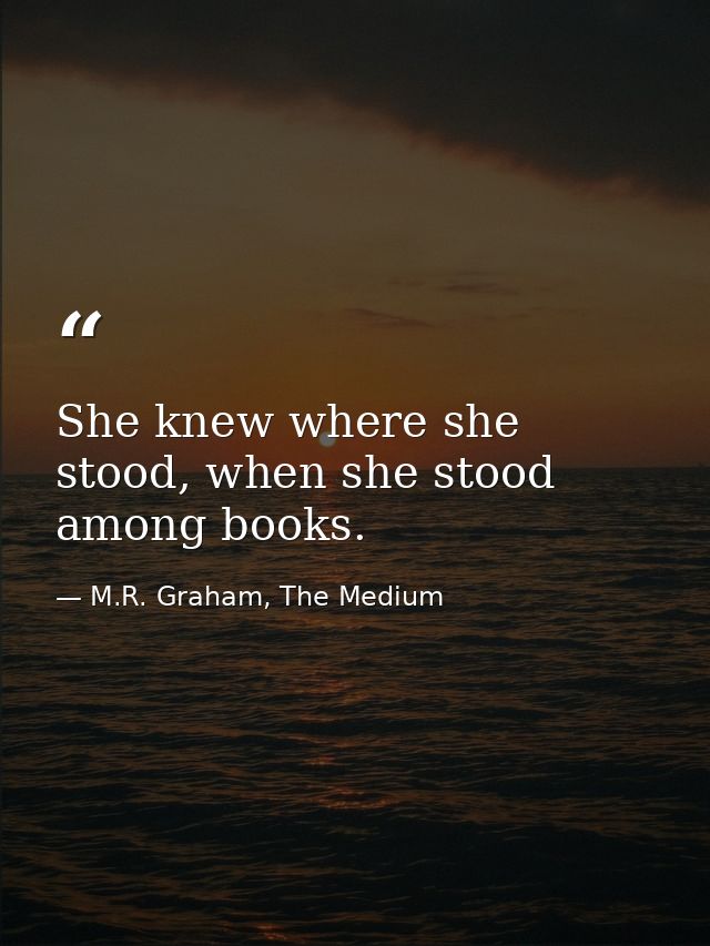 She knew where she stood, when she stood among books. — M.R. Graham, The Medium
