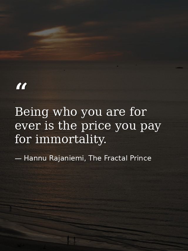 Being who you are for ever is the price you pay for im­mor­tal­ity. — Hannu Rajaniemi, The Fractal Prince
