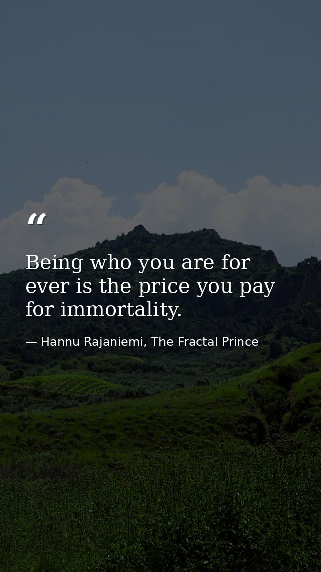 Being who you are for ever is the price you pay for im­mor­tal­ity. — Hannu Rajaniemi, The Fractal Prince