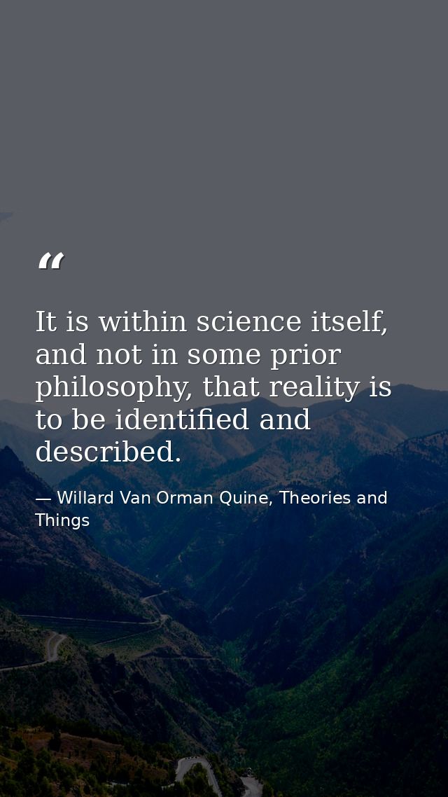 It is within science itself, and not in some prior philosophy, that reality is to be identified and described. — Willard Van Orman Quine, Theories and Things