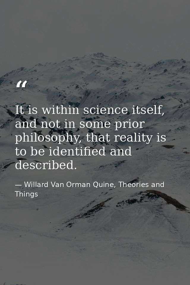 It is within science itself, and not in some prior philosophy, that reality is to be identified and described. — Willard Van Orman Quine, Theories and Things