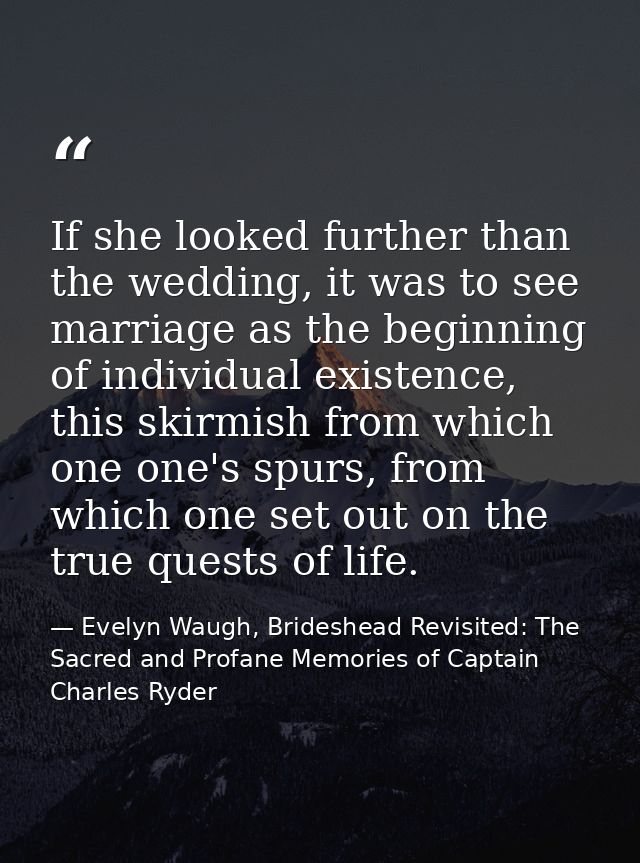 If she looked further than the wedding, it was to see marriage as the beginning of individual existence, this skirmish f — Evelyn Waugh, Brideshead Revisited: The Sacred and Profane Memories of Captain Charles Ryder