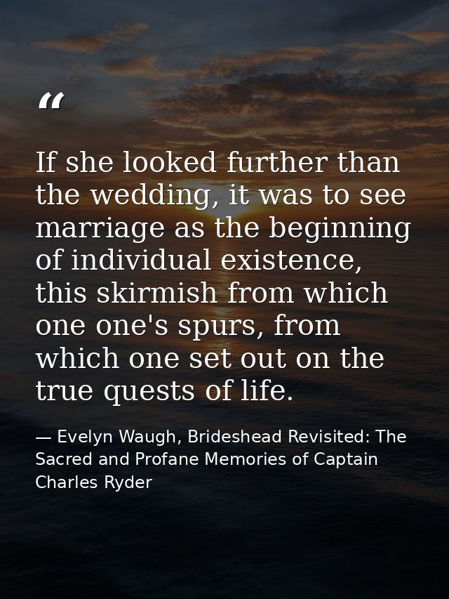If she looked further than the wedding, it was to see marriage as the beginning of individual existence, this skirmish f — Evelyn Waugh, Brideshead Revisited: The Sacred and Profane Memories of Captain Charles Ryder