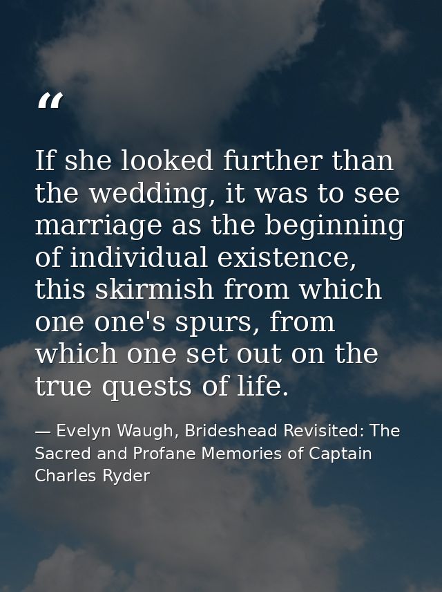 If she looked further than the wedding, it was to see marriage as the beginning of individual existence, this skirmish f — Evelyn Waugh, Brideshead Revisited: The Sacred and Profane Memories of Captain Charles Ryder