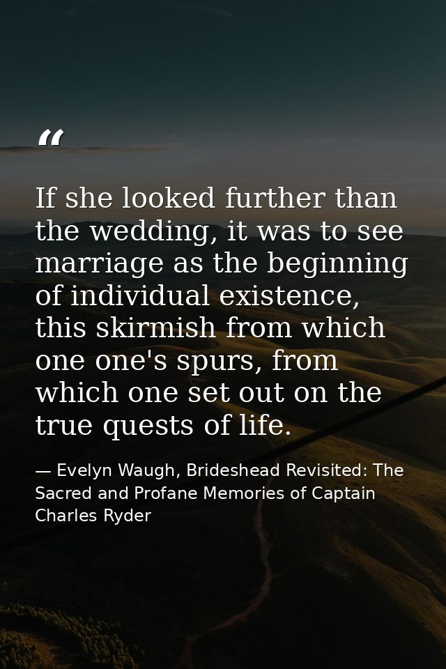 If she looked further than the wedding, it was to see marriage as the beginning of individual existence, this skirmish f — Evelyn Waugh, Brideshead Revisited: The Sacred and Profane Memories of Captain Charles Ryder