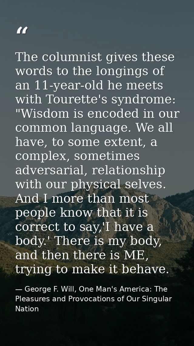 The columnist gives these words to the longings of an 11-year-old he meets with Tourette's syndrome: "Wisdom is encoded  — George F. Will, One Man's America: The Pleasures and Provocations of Our Singular Nation