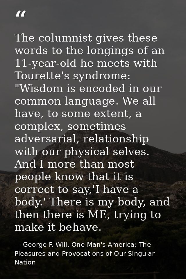 The columnist gives these words to the longings of an 11-year-old he meets with Tourette's syndrome: "Wisdom is encoded  — George F. Will, One Man's America: The Pleasures and Provocations of Our Singular Nation