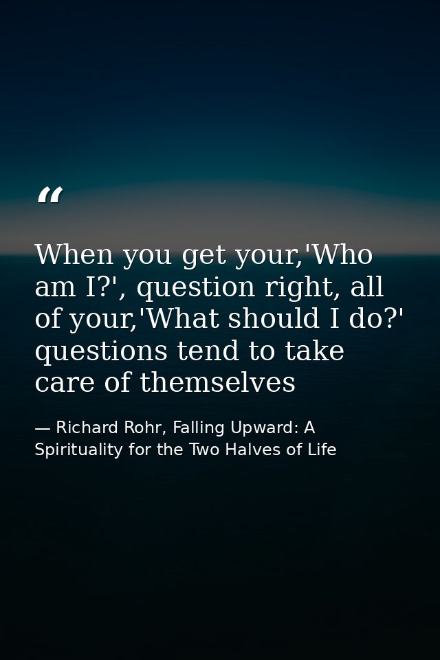 When you get your,'Who am I?', question right, all of your,'What should I do?' questions tend to take care of themselves — Richard Rohr, Falling Upward: A Spirituality for the Two Halves of Life