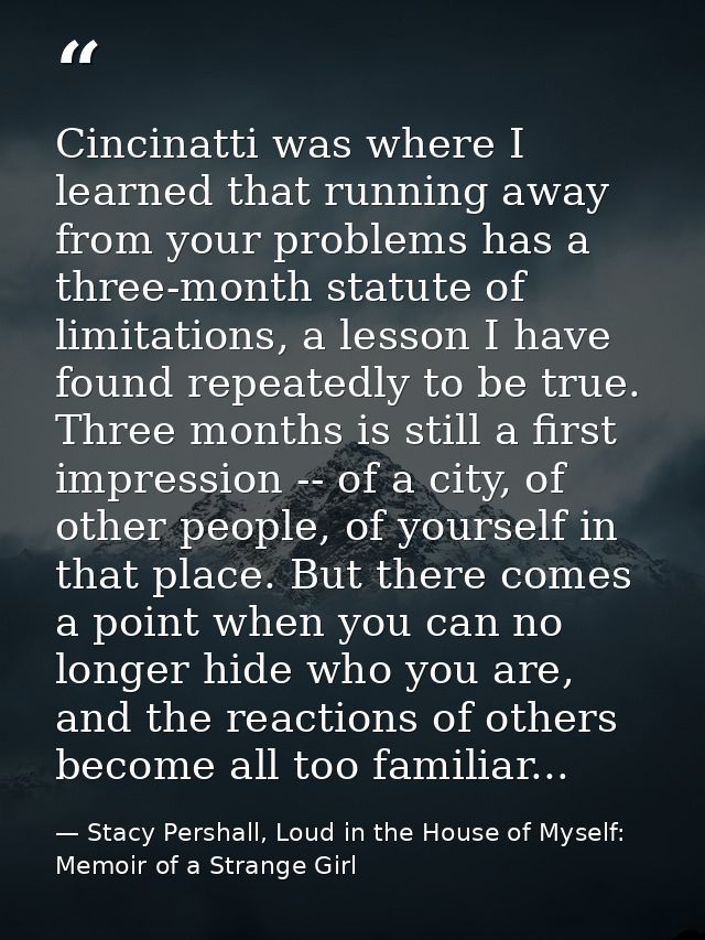 Cincinatti was where I learned that running away from your problems has a three-month statute of limitations, a lesson I — Stacy Pershall, Loud in the House of Myself: Memoir of a Strange Girl