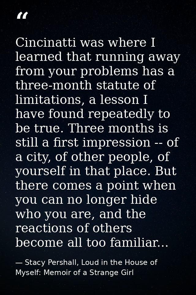 Cincinatti was where I learned that running away from your problems has a three-month statute of limitations, a lesson I — Stacy Pershall, Loud in the House of Myself: Memoir of a Strange Girl