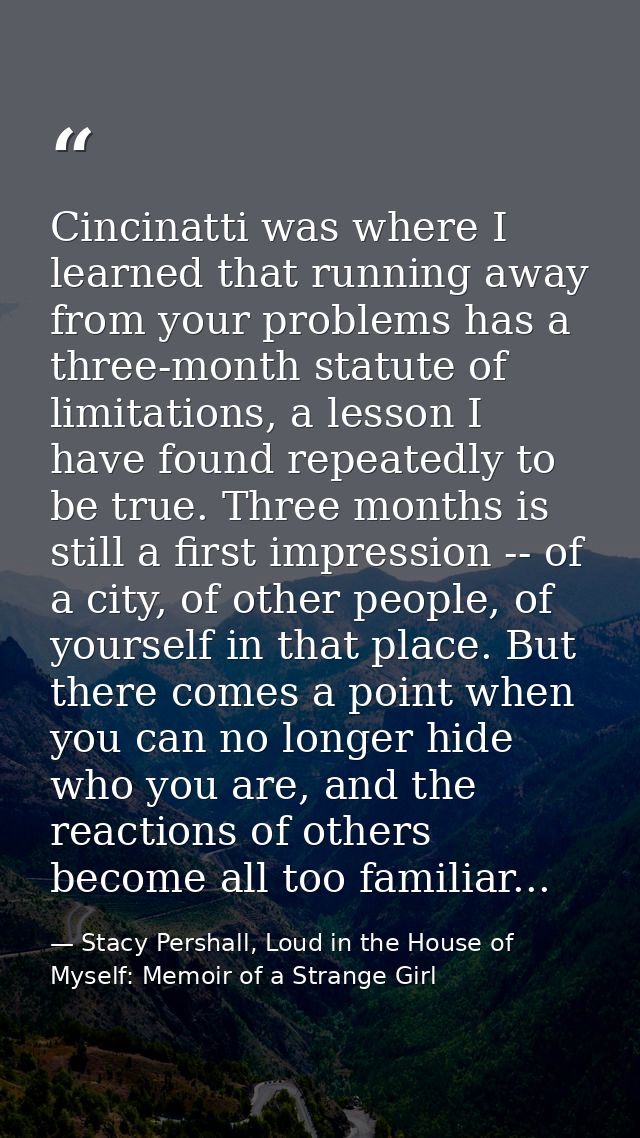 Cincinatti was where I learned that running away from your problems has a three-month statute of limitations, a lesson I — Stacy Pershall, Loud in the House of Myself: Memoir of a Strange Girl