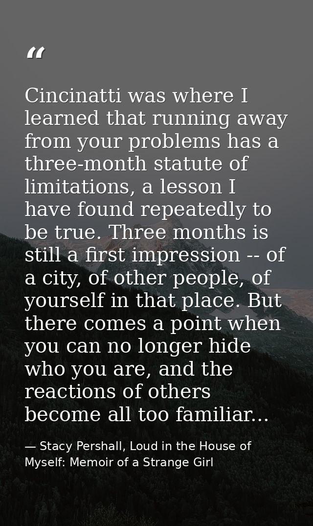 Cincinatti was where I learned that running away from your problems has a three-month statute of limitations, a lesson I — Stacy Pershall, Loud in the House of Myself: Memoir of a Strange Girl