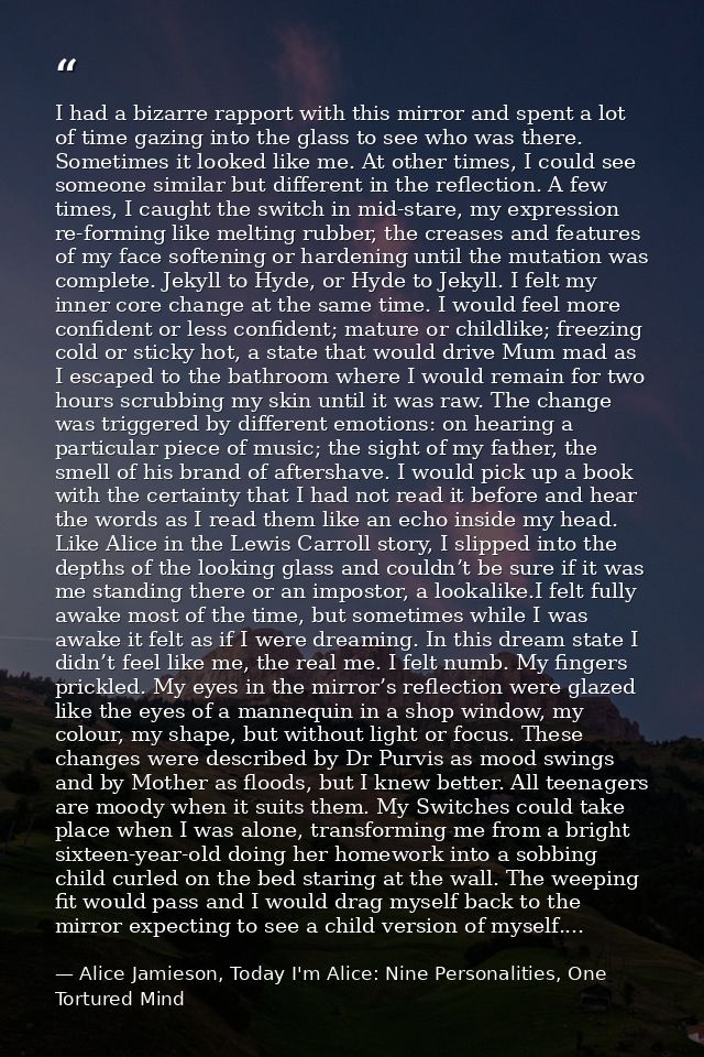 I had a bizarre rapport with this mirror and spent a lot of time gazing into the glass to see who was there. Sometimes i — Alice Jamieson, Today I'm Alice: Nine Personalities, One Tortured Mind
