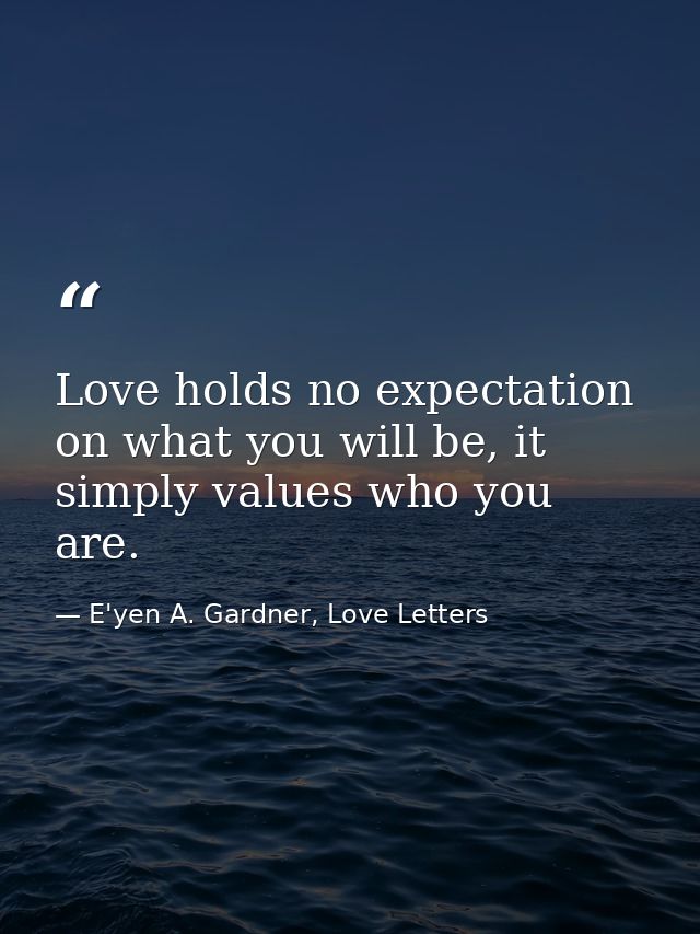 Love holds no expectation on what you will be, it simply values who you are. — E'yen A. Gardner, Love Letters
