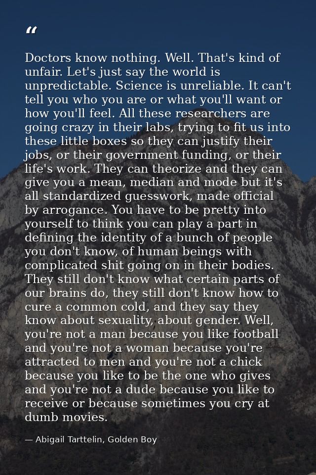 Doctors know nothing. Well. That's kind of unfair. Let's just say the world is unpredictable. Science is unreliable. It  — Abigail Tarttelin, Golden Boy