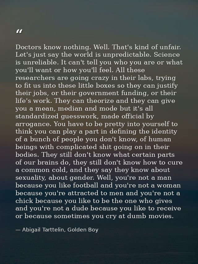 Doctors know nothing. Well. That's kind of unfair. Let's just say the world is unpredictable. Science is unreliable. It  — Abigail Tarttelin, Golden Boy