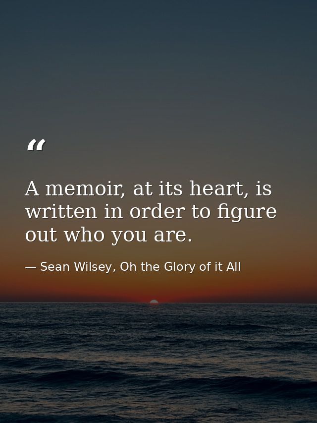 A memoir, at its heart, is written in order to figure out who you are. — Sean Wilsey, Oh the Glory of it All