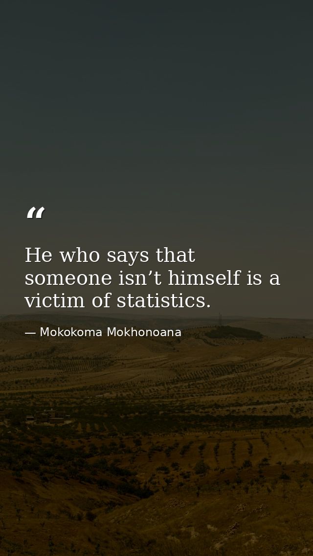 He who says that someone isn’t himself is a victim of statistics. — Mokokoma Mokhonoana