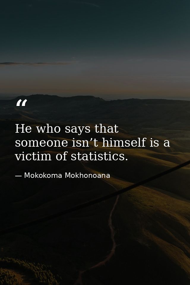 He who says that someone isn’t himself is a victim of statistics. — Mokokoma Mokhonoana