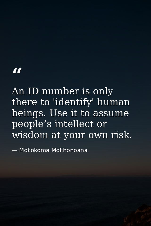 An ID number is only there to 'identify' human beings. Use it to assume people’s intellect or wisdom at your own risk. — Mokokoma Mokhonoana