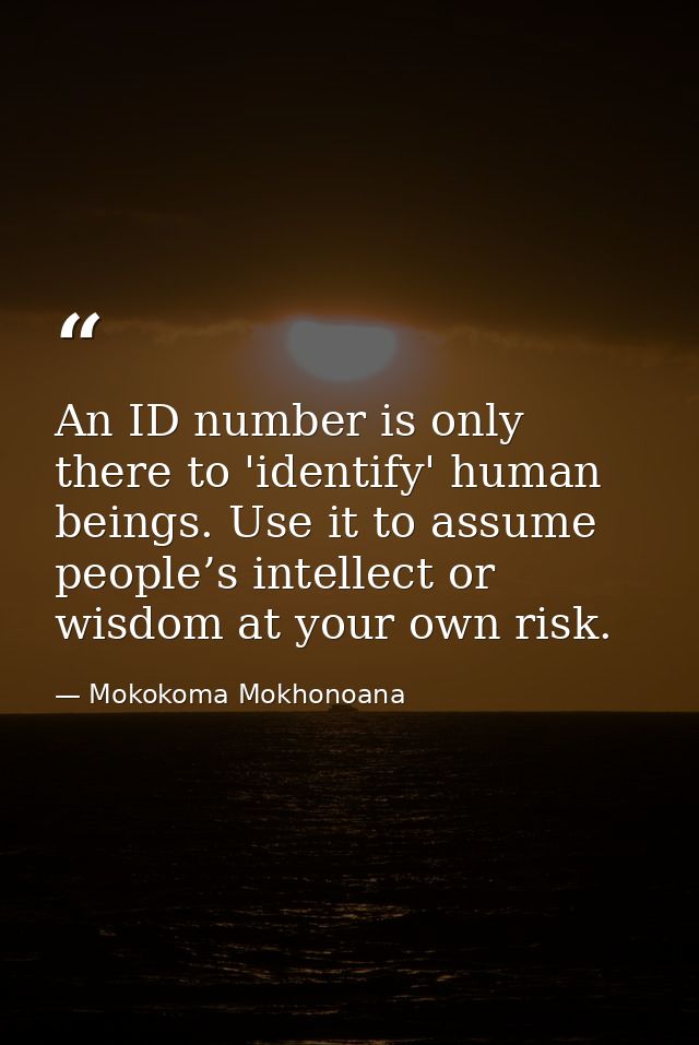 An ID number is only there to 'identify' human beings. Use it to assume people’s intellect or wisdom at your own risk. — Mokokoma Mokhonoana