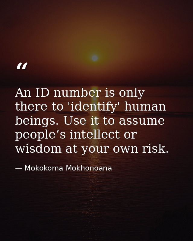 An ID number is only there to 'identify' human beings. Use it to assume people’s intellect or wisdom at your own risk. — Mokokoma Mokhonoana