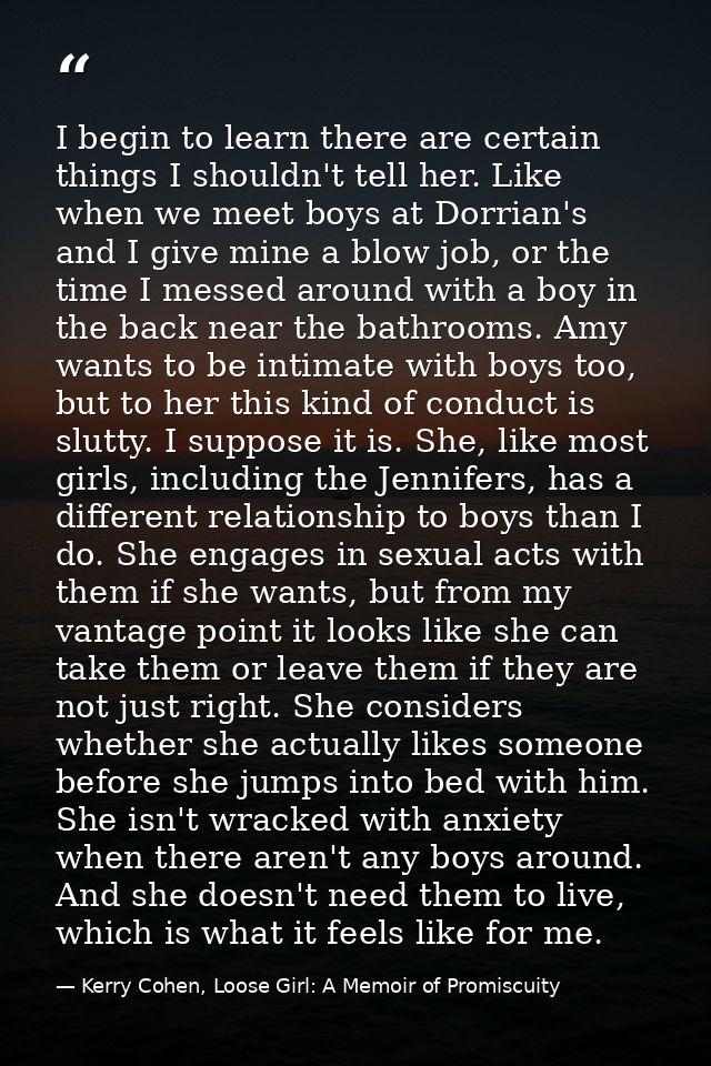 I begin to learn there are certain things I shouldn't tell her. Like when we meet boys at Dorrian's and I give mine a bl — Kerry Cohen, Loose Girl: A Memoir of Promiscuity