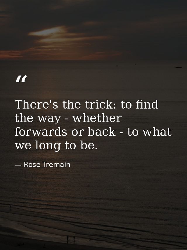 There's the trick: to find the way - whether forwards or back - to what we long to be. — Rose Tremain