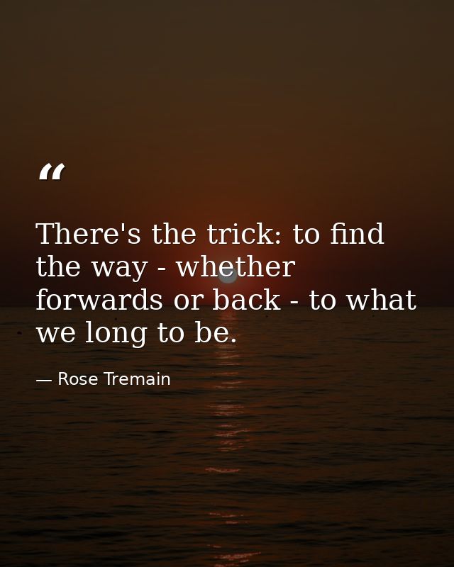 There's the trick: to find the way - whether forwards or back - to what we long to be. — Rose Tremain