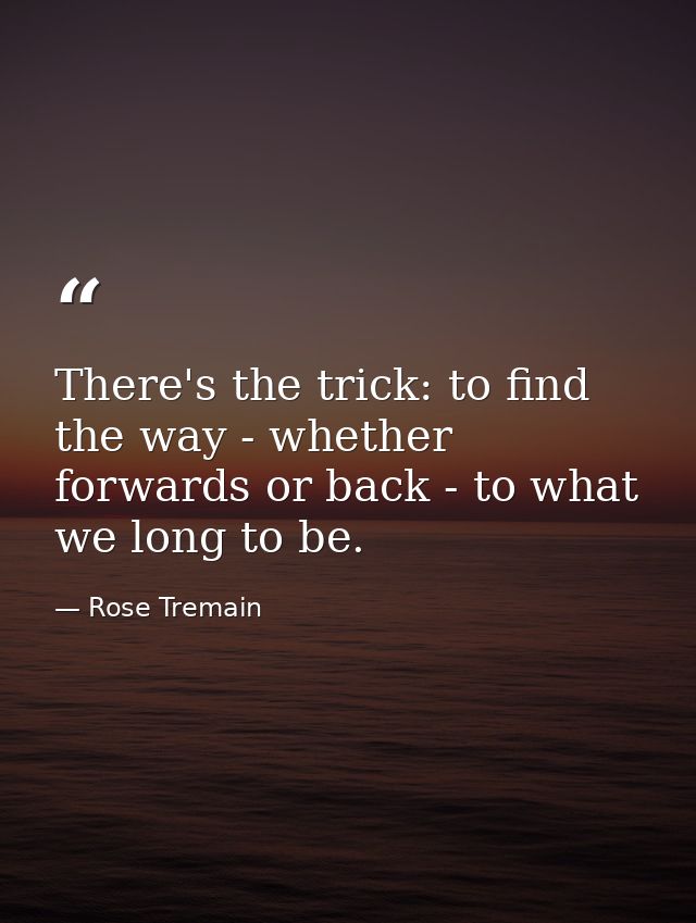 There's the trick: to find the way - whether forwards or back - to what we long to be. — Rose Tremain