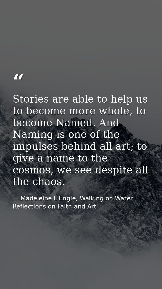 Stories are able to help us to become more whole, to become Named. And Naming is one of the impulses behind all art; to  — Madeleine L'Engle, Walking on Water: Reflections on Faith and Art